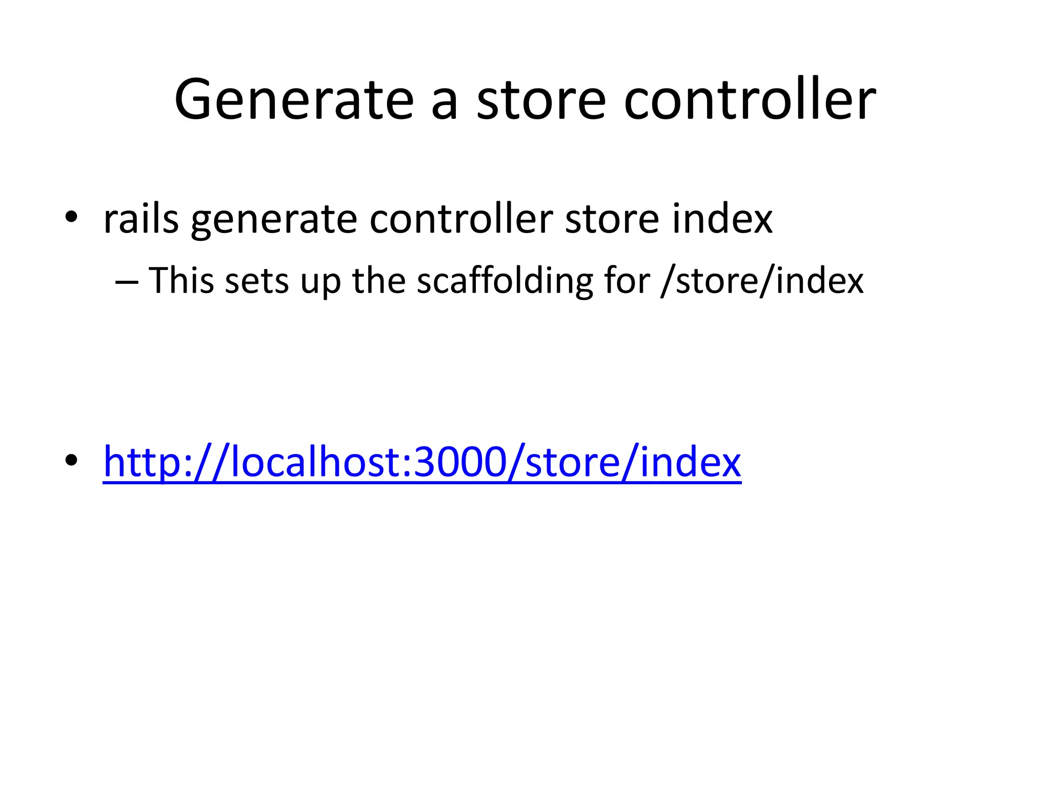 Generate a store controllerrails generate controller store indexThis sets up the scaffolding for /store/indexhttp://localhost:3000/store/index