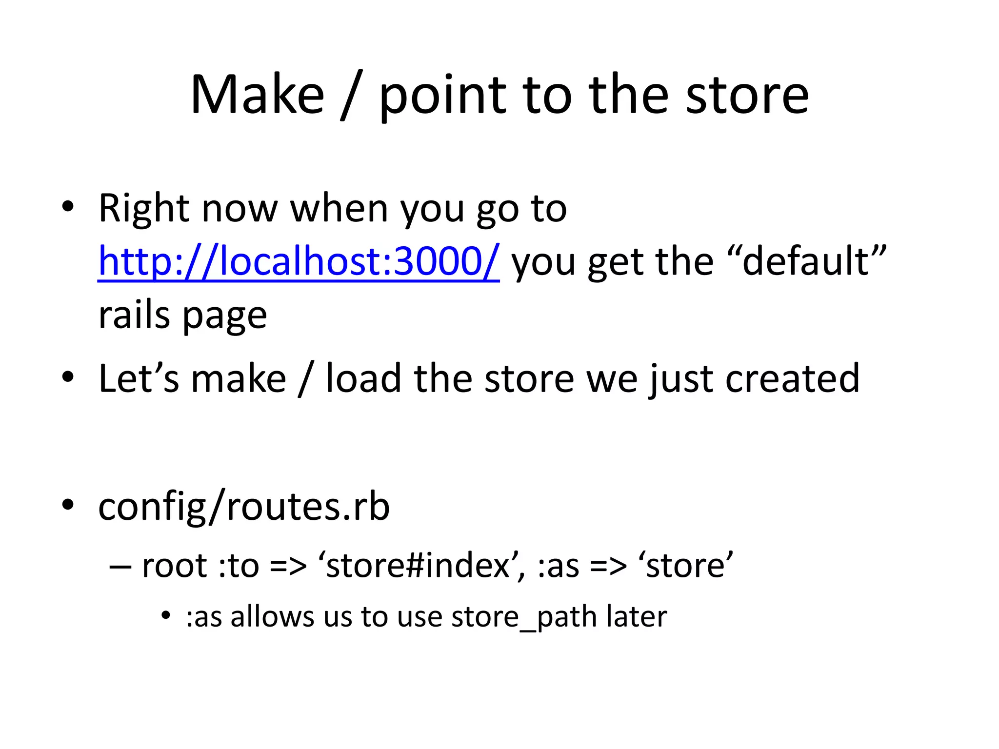 Make / point to the storeRight now when you go to http://localhost:3000/ you get the “default” rails pageLet’s make / load the store we just createdconfig/routes.rbroot :to => ‘store#index’, :as => ‘store’:as allows us to use store_path later