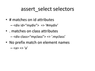 assert_select selectors# matches on id attributes<div id=“mydiv”>  => ‘#mydiv’. matches on class attributes<div class=“myclass”> => ‘.myclass’No prefix match on element names<a> => ‘a’