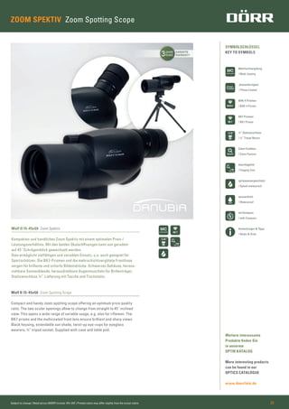 3JAHRE
YEARS
GARANTIE
WARRANTY
BAK4
SYMBOLSCHLÜSSEL
KEY TO SYMBOLS
Weitere interessante
Produkte ﬁnden Sie
in unserem
OPTIK KATALOG
More interesting products
can be found in our
OPTICS CATALOGUE
www.doerrfoto.de
Anmerkungen & Tipps
/ Notes & Hints
Mehrfachvergütung
/ Multi Coating
BAK-4 Prismen
/ BAK-4 Prisms
BK7 Prismen
/ BK7 Prisms
Zoom-Funktion
/ Zoom Feature
beschlagsfrei
/ Fogging-free
spritzwassergeschützt
/ Splash waterproof
wasserdicht
/ Waterproof
mit Kompass
/ with Compass
phasenkorrigiert
/ Phase Coated
¼” Stativanschluss
/ ¼” Tripod Mount
Subject to change | Retail prices (MSRP) include 19% VAT | Printed colors may differ slightly from the actual colors 23
ZOOM SPEKTIV Zoom Spotting Scope
Wolf II 15-45x50 Zoom Spektiv
Kompaktes und handliches Zoom Spektiv mit einem optimalen Preis-/
Leistungsverhältnis. Mit den beiden Okularöffnungen kann von geradem
auf 45˚ Schrägeinblick gewechselt werden.
Dies ermöglicht vielfältigen und variablen Einsatz, u.a. auch geeignet für
Sportschützen. Die BK7-Prismen und die mehrschichtvergütete Frontlinse
sorgen für brillante und scharfe Bildeindrücke. Schwarzes Gehäuse, heraus-
ziehbare Sonnenblende, herausdrehbare Augenmuscheln für Brillenträger,
Stativanschluss ¼”. Lieferung mit Tasche und Tischstativ.
Wolf II 15-45x50 Zoom Spotting Scope
Compact and handy zoom spotting scope offering an optimum price quality
ratio. The two ocular openings allow to change from straight to 45˚ inclined
view. This opens a wide range of variable usage, e.g. also for riﬂemen. The
BK7 prisms and the multicoated front lens ensure brilliant and sharp views.
Black housing, extendable sun shade, twist-up eye-cups for eyeglass
wearers, ¼” tripod socket. Supplied with case and table pod.
 