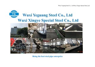Wuxi Yeguang Steel Co., Ltd/Wuxi Xingye Special Steel.,Ltd
Wuxi Yeguang Steel Co., Ltd
Wuxi Xingye Special Steel Co., Ltd
Being the best steel pipe enterprice
 