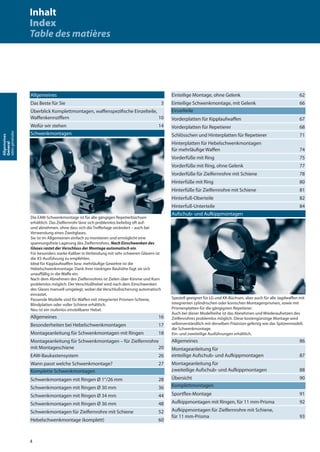 4
Allgemeines
General
Idéesgénérales
Allgemeines
Das Beste für Sie 3
Überblick Komplettmontagen, waﬀenspeziﬁsche Einzelteile,
Waﬀenkennziﬀern 10
Wofür wir stehen 14
Schwenkmontagen
Die EAW-Schwenkmontage ist für alle gängigen Repetierbüchsen
erhältlich. Das Zielfernrohr lässt sich problemlos beliebig oft auf-
und abnehmen, ohne dass sich die Treﬀerlage verändert – auch bei
Verwendung eines Zweitglases.
Sie ist im Allgemeinen einfach zu montieren und ermöglicht eine
spannungsfreie Lagerung des Zielfernrohres. Nach Einschwenken des
Glases rastet der Verschluss der Montage automatisch ein.
Für besonders starke Kaliber in Verbindung mit sehr schweren Gläsern ist
die XS-Ausführung zu empfehlen.
Ideal für Kipplaufwaﬀen bzw. mehrläuﬁge Gewehre ist die
Hebelschwenkmontage. Dank ihrer niedrigen Bauhöhe fügt sie sich
unauﬀällig in die Waﬀe ein.
Nach dem Abnehmen des Zielfernrohres ist Zielen über Kimme und Korn
problemlos möglich. Der Verschlußhebel wird nach dem Einschwenken
des Glases manuell umgelegt, wobei die Verschlußsicherung automatisch
einrastet.
Passende Modelle sind für Waﬀen mit integrierter Prismen-Schiene,
Blindplatten oder voller Schiene erhältlich.
Neu ist ein stufenlos einstellbarer Hebel.
Allgemeines 16
Besonderheiten bei Hebelschwenkmontagen 17
Montageanleitung für Schwenkmontagen mit Ringen 18
Montageanleitung für Schwenkmontagen – für Zielfernrohre
mit Montageschiene 20
EAW-Baukastensystem 26
Wann passt welche Schwenkmontage? 27
Komplette Schwenkmontagen
Schwenkmontagen mit Ringen Ø 1“/26 mm 28
Schwenkmontagen mit Ringen Ø 30 mm 36
Schwenkmontagen mit Ringen Ø 34 mm 44
Schwenkmontagen mit Ringen Ø 36 mm 48
Schwenkmontagen für Zielfernrohre mit Schiene 52
Hebelschwenkmontage (komplett) 60
Einteilige Montage, ohne Gelenk 62
Einteilige Schwenkmontage, mit Gelenk 66
Einzelteile
Vorderplatten für Kipplaufwaﬀen 67
Vorderplatten für Repetierer 68
Schlösschen und Hinterplatten für Repetierer 71
Hinterplatten für Hebelschwenkmontagen
für mehrläuﬁge Waﬀen 74
Vorderfüße mit Ring 75
Vorderfüße mit Ring, ohne Gelenk 77
Vorderfüße für Zielfernrohre mit Schiene 78
Hinterfüße mit Ring 80
Hinterfüße für Zielfernrohre mit Schiene 81
Hinterfuß-Oberteile 82
Hinterfuß-Unterteile 84
Aufschub- und Aufkippmontagen
Speziell geeignet für LG und KK-Büchsen, aber auch für alle Jagdwaﬀen mit
integrierten zylindrischen oder konischen Montagenprismen, sowie mit
Prismenplatten für die gängigsten Repetierer.
Auch bei dieser Modellreihe ist das Abnehmen und Wiederaufsetzen des
Zielfenrohres problemlos möglich. Diese kostengünstige Montage wird
selbstverständlich mit derselben Präzision gefertig wie das Spitzenmodell,
die Schwenkmontage.
Ein- und zweiteilige Ausführungen erhältlich.
Allgemeines 86
Montageanleitung für
einteilige Aufschub- und Aufkippmontagen 87
Montageanleitung für
zweiteilige Aufschub- und Aufkippmontagen 88
Übersicht 90
Komplettmontagen
Sportﬂex-Montage 91
Aufkippmontagen mit Ringen, für 11 mm-Prisma 92
Aufkippmontagen für Zielfernrohre mit Schiene,
für 11 mm-Prisma 93
Inhalt
Index
Table des matières
 