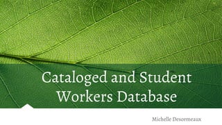 Cataloged and Student
Workers Database
Michelle Desormeaux
 