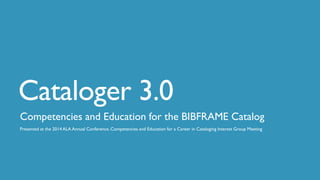 Cataloger 3.0
Competencies and Education for the BIBFRAME Catalog
Presented at the 2014 ALA Annual Conference, Competencies and Education for a Career in Cataloging Interest Group Meeting
 