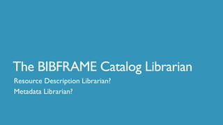 The BIBFRAME Catalog Librarian
Resource Description Librarian?
Metadata Librarian?
 