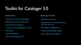 Toolkit for Cataloger 3.0
NEW STUFF
Variety of markup languages
RDF & Semantic Web tools
Item-level description
Licenses a...
