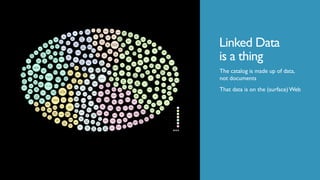 Linked Data
is a thing
The catalog is made up of data,
not documents
That data is on the (surface) Web
 