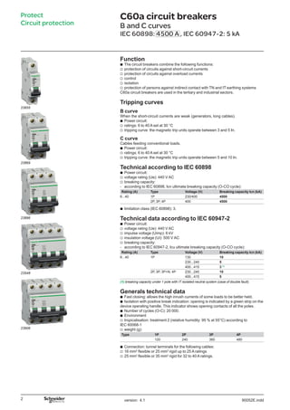 version: 4.1 90052E.indd
Protect
Circuit protection
C60a circuit breakers 0
B and C curves
IEC 60898: 4500 A , IEC 60947-2: 5 kA
Function
The circuit breakers combine the following functions:
protection of circuits against short-circuit currents
protection of circuits against overload currents
control
isolation
protection of persons against indirect contact with TN and IT earthing systems
C60a circuit breakers are used in the tertiary and industrial sectors.
Tripping curves
B curve
When the short-circuit currents are weak (generators, long cables).
Power circuit:
ratings: 6 to 40 A set at 30 °C
tripping curve: the magnetic trip units operate between 3 and 5 In.
C curve
Cables feeding conventional loads.
Power circuit:
ratings: 6 to 40 A set at 30 °C
tripping curve: the magnetic trip units operate between 5 and 10 In.
Technical according to IEC 60898
Power circuit:
voltage rating (Ue): 440 V AC
breaking capacity:
according to IEC 60898, Icn ultimate breaking capacity (O-CO cycle):
Rating (A) Type Voltage (V) Breaking capacity Icn (kA)
6...40 1P 230/400 4500
2P, 3P, 4P 400 4500
limitation class (IEC 60898): 3.
Technical data according to IEC 60947-2
Power circuit:
voltage rating (Ue): 440 V AC
impulse voltage (Uimp): 6 kV
insulation voltage (Ui): 500 V AC
breaking capacity:
according to IEC 60947-2, Icu ultimate breaking capacity (O-CO cycle):
Rating (A) Type Voltage (V) Breaking capacity Icn (kA)
6...40 1P 130 10
230...240 5
400...415 3 (1)
2P, 3P, 3P+N, 4P 230...240 10
400...415 5
(1) breaking capacity under 1 pole with IT isolated neutral system (case of double fault).
Generals technical data
Fast closing: allows the high inrush currents of some loads to be better held.
Isolation with positive break indication: opening is indicated by a green strip on the
device operating handle. This indicator shows opening contacts of all the poles.
Number of cycles (O-C): 20 000.
Environment
tropicalisation: treatment 2 (relative humidity: 95 % at 55°C) according to
IEC 60068-1
weight (g):
Type 1P 2P 3P 4P
120 240 360 480
Connection: tunnel terminals for the following cables:
16 mm2
flexible or 25 mm2
rigid up to 25 A ratings
25 mm2
flexible or 35 mm2
rigid for 32 to 40 A ratings.
b
v
v
v
v
v
b
v
v
b
v
v
b
v
v
-
b
b
v
v
v
v
-
b
b
b
b
v
v
b
v
v
23855
23869
23886
23548
23906
 