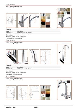 Code: 10005012
5012 5-way faucet 3/8"
Variants
Code Description
10005012-CR 5012 5-way faucet 3/8" Chrome
Connections:
Municipal water: 2x 3/8" F. flexibles
Pure water: 3x 6mm. tubing
Code: 10005013
5013 5-way faucet 3/8"
Variants
Code Description
10005013-CR 5013 5-way faucet 3/8" Chrome
Connections:
Municipal water: 2x 3/8" F. flexibles
Pure water: 3x 6mm. tubing
Code: 10005015
5015 5-way faucet 3/8"
14 January 2020 34/61
 