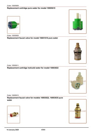 Code: 10005608
Replacement cartridge pure water for model 10005015
Code: 10005609
Replacement faucet valve for model 10001018 pure water
Code: 10005611
Replacement cartridge hot/cold water for model 10003022
Code: 10005612
Replacement faucet valve for models 10003022, 10003035 pure
water
14 January 2020 47/61
 