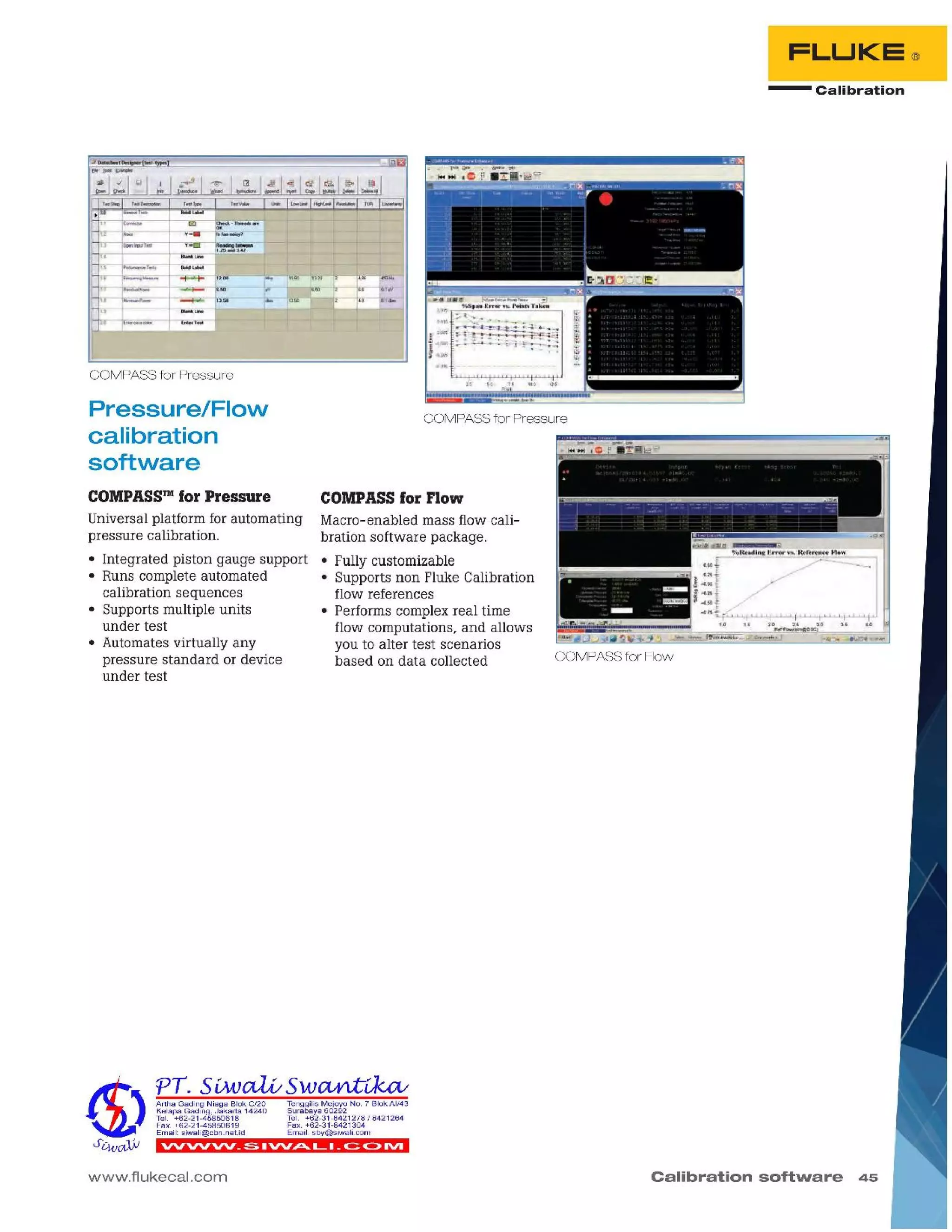 Calibration software 45
COMPASS for Flow
www.flukecal.com
vv'VVVV _::; .VV~ L. _ c::: ~ IVI
TenggilisMejoyoNO.7 BlokAI/43
Surabaya60292
Tel. +62-31-8421278I 8421264
Fax.+62-31-8421304
Email:sby@siwali.com
PT. 5iMJetLV Sw~tkcv
ArthaGadingNiagaBlokC/20
KelapaGading,Jakarta14240
Tel. +62-21-45850618
Fax.+62-21-45850619
Email:siwali@cbn.net.id
COMPASS for Flow
Macro-enabled mass flow cali-
bration software package.
• Fully customizable
• Supports non Fluke Calibration
flow references
• Performs complex real time
flow computations, and allows
you to alter test scenarios
based on data collected
COMPASS for Pressure
- Calibration
FLUKE®
COMPASS™ for Pressure
Universal platform for automating
pressure calibration.
• Integrated piston gauge support
• Runs complete automated
calibration sequences
• Supports multiple units
under test
• Automates virtually any
pressure standard or device
under test
Pressure/Flow
calibration
software
COMPASS for Pressure
 