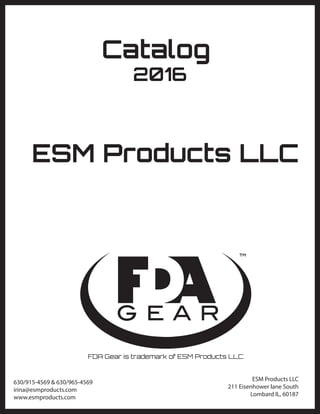 Catalog
2016
ESM Products LLC
ESM Products LLC
211 Eisenhower lane South
Lombard IL, 60187
630/915-4569 & 630/965-4569
irina@esmproducts.com
www.esmproducts.com
FDA Gear is trademark of ESM Products LLC.
 