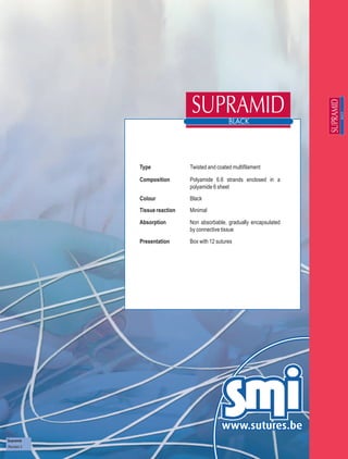 Type              Twisted and coated multifilament

             Composition       Polyamide 6.6 strands enclosed in a
                               polyamide 6 sheet
             Colour            Black
             Tissue reaction   Minimal

             Absorption        Non absorbable, gradually encapsulated
                               by connective tissue
             Presentation      Box with 12 sutures




Supramid
Revision 3
 