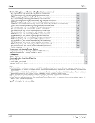 Flow CFT51
Electrical Safety (Also see Electrical Safety Specifications section) (e)
ATEX flameproof with intrinsically safe flowtube connections  . . . . . . . . . . . . . . . . . . . . . . . . . . . . . . . . . . . . .  ADA
ATEX flameproof with energy limited flowtube connections  . . . . . . . . . . . . . . . . . . . . . . . . . . . . . . . . . . . . . .  ADN
ATEX nonsparking with intrinsically safe flowtube connections . . . . . . . . . . . . . . . . . . . . . . . . . . . . . . . . . . . .  ANA
ATEX nonsparking with energy limited flowtube connections . . . . . . . . . . . . . . . . . . . . . . . . . . . . . . . . . . . . .  ANN
CSA/CSAus explosionproof with intrinsically safe flowtube connections . . . . . . . . . . . . . . . . . . . . . . . . . . . .  CDA
CSA/CSAus explosionproof with nonincendive flowtube connections . . . . . . . . . . . . . . . . . . . . . . . . . . . . . .  CDN
CSA/CSAus nonincendive and energy limited with intrinsically safe flowtube connections . . . . . . . . . . . .  CNA
CSA/CSAus nonincendive with nonincendive flowtube connections  . . . . . . . . . . . . . . . . . . . . . . . . . . . . . . .  CNN
FM explosionproof with intrinsically safe flowtube connections . . . . . . . . . . . . . . . . . . . . . . . . . . . . . . . . . . . . . FDA
FM explosionproof with nonincendive flowtube connections . . . . . . . . . . . . . . . . . . . . . . . . . . . . . . . . . . . . . . . FDN
FM nonincendive with intrinsically safe flowtube connections . . . . . . . . . . . . . . . . . . . . . . . . . . . . . . . . . . . . . . FNA
FM nonincendive with nonincendive safe flowtube connections . . . . . . . . . . . . . . . . . . . . . . . . . . . . . . . . . . . . FNN
IECEx flameproof with intrinsically safe flowtube connections . . . . . . . . . . . . . . . . . . . . . . . . . . . . . . . . . . . . . . EDA
IECEx flameproof with energy limited flowtube connections . . . . . . . . . . . . . . . . . . . . . . . . . . . . . . . . . . . . . .  EDN
IECEx nonsparking with intrinsically safe flowtube connections . . . . . . . . . . . . . . . . . . . . . . . . . . . . . . . . . . . . . ENA
IECEx nonsparking with energy limited flowtube connections . . . . . . . . . . . . . . . . . . . . . . . . . . . . . . . . . . . . .  ENN
NEPSI flameproof with intrinsically safe flowtube connections(e) . . . . . . . . . . . . . . . . . . . . . . . . . . . . . . . . . . .  NDA
NEPSI flameproof with energy limited flowtube connections(e) . . . . . . . . . . . . . . . . . . . . . . . . . . . . . . . . . . . .  NDN
NEPSI nonsparking with intrinsically safe flowtube connections(e) . . . . . . . . . . . . . . . . . . . . . . . . . . . . . . . . . .  NNA
NEPSI nonsparking with energy limited flowtube connections(e) . . . . . . . . . . . . . . . . . . . . . . . . . . . . . . . . . . .  NNN
No Certifications  . . . . . . . . . . . . . . . . . . . . . . . . . . . . . . . . . . . . . . . . . . . . . . . . . . . . . . . . . . . . . . . . . . . . . . . . . . . . . ZZZ
Tamperproof and Custody Transfer Options
Tamperproof Sealing for Housing and Terminal Block Covers. . . . . . . . . . . . . . . . . . . . . . . . . . . . . . . . . . . . . . . . . . . . . . -S
Weights and Measures Custody Transfer (NTEP)(b). . . . . . . . . . . . . . . . . . . . . . . . . . . . . . . . . . . . . . . . . . . . . . . . . . . . . . . . -T
Paint Options
Epoxy Paint (c) . . . . . . . . . . . . . . . . . . . . . . . . . . . . . . . . . . . . . . . . . . . . . . . . . . . . . . . . . . . . . . . . . . . . . . . . . . . . . . . . . . . . . . . . . . . . .  -E
Mounting Bracket Material and Pipe Size
Stainless Steel. . . . . . . . . . . . . . . . . . . . . . . . . . . . . . . . . . . . . . . . . . . . . . . . . . . . . . . . . . . . . . . . . . . . . . . . . . . . . . . . . . . . . . . . . . . . . .  -F
Carbon Steel, 3-inch pipe. . . . . . . . . . . . . . . . . . . . . . . . . . . . . . . . . . . . . . . . . . . . . . . . . . . . . . . . . . . . . . . . . . . . . . . . . . . . . . . . . . . . -G
Stainless Steel, 3-inch pipe. . . . . . . . . . . . . . . . . . . . . . . . . . . . . . . . . . . . . . . . . . . . . . . . . . . . . . . . . . . . . . . . . . . . . . . . . . . . . . . . . . . -H
Notes
(a)	The Model CFT51 is an enhanced version of the Model CFT50 Digital Coriolis Mass Flow Transmitter. Other than its physical configuration, it offers
the same features as the Model CFT50, but with additional features, particularly applications for Bunker Fuel Custody Transfer and Wet Gas Allocation
measurements.
(b)	When used with the Models CFS10 and CFS20 Style B Flowtubes, the flowtubes must also have Option -T (NTEP). Also, Option -T is only available with
Electrical Safety Codes FDA, FDN, FNA, and FNN, and only available with LCD Indicator with Keypad Code B.
(c)	Epoxy paint finish option applies to the enclosure body; the enclosure covers use an epoxy paint finish as standard.
(d)	Factory default setting. Transmitters with display and keypad may be changed in the field.
(e)	These transmitters have been designed to meet the electrical safety specifications listed in the table above. Contact Invensys (see back page) for the
status of agency approvals or certifications.
Specify information for instrument tag
3-19
 