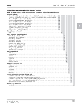 Flow
3
Model MAG2RS — Remote Mounted Magnetic Flowtube
How to Order—Specify model number MAG2RS followed by order code for each selection
Nominal Line Size
10 mm (3
/8 in) (Flanged Body only) — a 15 mm (0.5 in) Flange is used with this Line Size  . . -010
15 mm (½ in) (Flanged Body only) — a 15 mm (0.5 in) Flange is used with this Line Size  . . -015
25 mm (1 in) (Flanged and Wafer Body) . . . . . . . . . . . . . . . . . . . . . . . . . . . . . . . . . . . . . . . . . . . . -025
40 mm (1½ in) (Flanged and Wafer Body)  . . . . . . . . . . . . . . . . . . . . . . . . . . . . . . . . . . . . . . . . . . -040
50 mm (2 in) (Flanged and Wafer Body) . . . . . . . . . . . . . . . . . . . . . . . . . . . . . . . . . . . . . . . . . . . . -050
65 mm (2½ in) (Flanged and Wafer Body)  . . . . . . . . . . . . . . . . . . . . . . . . . . . . . . . . . . . . . . . . . . -065
80 mm (3 in) (Flanged and Wafer Body)  . . . . . . . . . . . . . . . . . . . . . . . . . . . . . . . . . . . . . . . . . . . -080
100 mm (4 in) (Flanged and Wafer Body)  . . . . . . . . . . . . . . . . . . . . . . . . . . . . . . . . . . . . . . . . . . -100
150 mm (6 in)(Flanged Body only)  . . . . . . . . . . . . . . . . . . . . . . . . . . . . . . . . . . . . . . . . . . . . . . . . -150
200 mm (8 in) (Flanged Body only)  . . . . . . . . . . . . . . . . . . . . . . . . . . . . . . . . . . . . . . . . . . . . . . . -200
Flowtube Lining Material
PFA . . . . . . . . . . . . . . . . . . . . . . . . . . . . . . . . . . . . . . . . . . . . . . . . . . . . . . . . . . . . . . . . . . . . . . . . . . . . . . . . . P
End Connection and Flange Rating
Wafer Body, ANSI Class 150 . . . . . . . . . . . . . . . . . . . . . . . . . . . . . . . . . . . . . . . . . . . . . . . . . . . . . . . . . . . . . . .  21
Wafer Body, ANSI Class 300 . . . . . . . . . . . . . . . . . . . . . . . . . . . . . . . . . . . . . . . . . . . . . . . . . . . . . . . . . . . . . . .  22
Wafer Body, DIN PN10 . . . . . . . . . . . . . . . . . . . . . . . . . . . . . . . . . . . . . . . . . . . . . . . . . . . . . . . . . . . . . . . . . . . .  41
Wafer Body, DIN PN16 . . . . . . . . . . . . . . . . . . . . . . . . . . . . . . . . . . . . . . . . . . . . . . . . . . . . . . . . . . . . . . . . . . . .  42
Wafer Body, DIN PN25 . . . . . . . . . . . . . . . . . . . . . . . . . . . . . . . . . . . . . . . . . . . . . . . . . . . . . . . . . . . . . . . . . . . .  43
Flanged Body, ANSI Class 150 . . . . . . . . . . . . . . . . . . . . . . . . . . . . . . . . . . . . . . . . . . . . . . . . . . . . . . . . . . . . .  A1
Flanged Body, ANSI Class 300 . . . . . . . . . . . . . . . . . . . . . . . . . . . . . . . . . . . . . . . . . . . . . . . . . . . . . . . . . . . . .  A2
Flanged Body. DIN PN10 . . . . . . . . . . . . . . . . . . . . . . . . . . . . . . . . . . . . . . . . . . . . . . . . . . . . . . . . . . . . . . . . . .  D1
Flanged Body, DIN PN16 . . . . . . . . . . . . . . . . . . . . . . . . . . . . . . . . . . . . . . . . . . . . . . . . . . . . . . . . . . . . . . . . . .  D2
Flanged Body, DIN PN25 . . . . . . . . . . . . . . . . . . . . . . . . . . . . . . . . . . . . . . . . . . . . . . . . . . . . . . . . . . . . . . . . . .  D3
Electrode Material
316L ss . . . . . . . . . . . . . . . . . . . . . . . . . . . . . . . . . . . . . . . . . . . . . . . . . . . . . . . . . . . . . . . . . . . . . . . . . . . . . . . . . . . . . .  L
Hastelloy C-276 . . . . . . . . . . . . . . . . . . . . . . . . . . . . . . . . . . . . . . . . . . . . . . . . . . . . . . . . . . . . . . . . . . . . . . . . . . . . . . C
Titanium . . . . . . . . . . . . . . . . . . . . . . . . . . . . . . . . . . . . . . . . . . . . . . . . . . . . . . . . . . . . . . . . . . . . . . . . . . . . . . . . . . . . . K
Zirconium  . . . . . . . . . . . . . . . . . . . . . . . . . . . . . . . . . . . . . . . . . . . . . . . . . . . . . . . . . . . . . . . . . . . . . . . . . . . . . . . . . . . H
Tantalum . . . . . . . . . . . . . . . . . . . . . . . . . . . . . . . . . . . . . . . . . . . . . . . . . . . . . . . . . . . . . . . . . . . . . . . . . . . . . . . . . . . . T
Nickel . . . . . . . . . . . . . . . . . . . . . . . . . . . . . . . . . . . . . . . . . . . . . . . . . . . . . . . . . . . . . . . . . . . . . . . . . . . . . . . . . . . . . . . N
Platinum-Iridium . . . . . . . . . . . . . . . . . . . . . . . . . . . . . . . . . . . . . . . . . . . . . . . . . . . . . . . . . . . . . . . . . . . . . . . . . . . . . . P
Earthing (Grounding) Ring
316 ss . . . . . . . . . . . . . . . . . . . . . . . . . . . . . . . . . . . . . . . . . . . . . . . . . . . . . . . . . . . . . . . . . . . . . . . . . . . . . . . . . . . . . . . . . . . S
Hastelloy C-276 . . . . . . . . . . . . . . . . . . . . . . . . . . . . . . . . . . . . . . . . . . . . . . . . . . . . . . . . . . . . . . . . . . . . . . . . . . . . . . . . . . C
Titanium . . . . . . . . . . . . . . . . . . . . . . . . . . . . . . . . . . . . . . . . . . . . . . . . . . . . . . . . . . . . . . . . . . . . . . . . . . . . . . . . . . . . . . . . . K
Zirconium  . . . . . . . . . . . . . . . . . . . . . . . . . . . . . . . . . . . . . . . . . . . . . . . . . . . . . . . . . . . . . . . . . . . . . . . . . . . . . . . . . . . . . . . H
Tantalum . . . . . . . . . . . . . . . . . . . . . . . . . . . . . . . . . . . . . . . . . . . . . . . . . . . . . . . . . . . . . . . . . . . . . . . . . . . . . . . . . . . . . . . . T
Platinum . . . . . . . . . . . . . . . . . . . . . . . . . . . . . . . . . . . . . . . . . . . . . . . . . . . . . . . . . . . . . . . . . . . . . . . . . . . . . . . . . . . . . . . . . P
Wiring Connection (Flowtube Terminal Box)
G ½ Internal Thread — without Watertight Gland . . . . . . . . . . . . . . . . . . . . . . . . . . . . . . . . . . . . . . . . . . . . . . . . . . . . . . . . .  A
G ½ Internal Thread — with one Plastic Watertight Gland . . . . . . . . . . . . . . . . . . . . . . . . . . . . . . . . . . . . . . . . . . . . . . . . . .  B
G ½ Internal Thread — with one brass Ni-Plated Watertight Gland . . . . . . . . . . . . . . . . . . . . . . . . . . . . . . . . . . . . . . . . . .  C
½ NPT Internal Thread — without Watertight Gland(a)  . . . . . . . . . . . . . . . . . . . . . . . . . . . . . . . . . . . . . . . . . . . . . . . . . . . . .  D
M20 Internal Thread — without Watertight Gland . . . . . . . . . . . . . . . . . . . . . . . . . . . . . . . . . . . . . . . . . . . . . . . . . . . . . . . . .  E
Face to Face Dimension
Standard . . . . . . . . . . . . . . . . . . . . . . . . . . . . . . . . . . . . . . . . . . . . . . . . . . . . . . . . . . . . . . . . . . . . . . . . . . . . . . . . . . . . . . . . . . . . . . . . A
MAG2IC, MAG2RT, MAG2RS
3-38
 