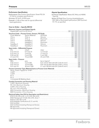 Pressure IMV30
How to Order — Specify IMV30
Electronic Versions and Output Signals
Digital HART and 4 to 20 mA dc. . . . . . . . . . . . . . . . . . . . . . . . . . . . . . . . . . . . . . . . . . . . . . .. . . . -T
Structure Code — Process Covers, Sensors, Fill Fluids,
Cover Material	 Sensor-Material	 Fill Fluids
316 ss	 316L ss	 Silicone. . . . . . . . . . . . . . . . . . . . . . . . . . . .. . . . . . . . 22
316 ss	 316L ss	 Fluorinert. . . . . . . . . . . . . . . . . . . . . . . . . . .. . . . . . . . 23
316 ss	 Hastelloy C	 Silicone. . . . . . . . . . . . . . . . . . . . . . . . . . . .. . . . . . . . 26
316 ss	 Hastelloy C	 Fluorinert. . . . . . . . . . . . . . . . . . . . . . . . . . .. . . . . . . . 27
Hastelloy C	 Hastelloy C	 Silicone. . . . . . . . . . . . . . . . . . . . . . . . . . . .. . . . . . . . 46
Hastelloy C	 Hastelloy C	 Fluorinert. . . . . . . . . . . . . . . . . . . . . . . . . . .. . . . . . . . 47
Span Limits — Differential Pressure
kPa	inH2O	mbar
0.12 and 2.5	 0.5 and 10	 1.2 and 25 . . . . . . . . . . . . . . . . . . . . . . . . .. . . . . . . . . . . . . L
0.75 and 7.5	 3 and 30	 7.5 and 75. . . . . . . . . . . . . . . . . . . . . . . . . . . . . . . . . . . . . .. . . . . . . . . . . .A
0.50 and 50	 2 and 200	 5 and 500. . . . . . . . . . . . . . . . . . . . . . . . . .. . . . . . . . . . . . . B
2.5 and 210	 10 and 840	 25 and 2100. . . . . . . . . . . . . . . . . . . . . . . .. . . . . . . . . . . . . C
Span Limits — Pressure
MPa	 psia	 bar or kg/cm2
0.02 and 2.1	 3 and 300	 0.21 and 21 N/A with DP Codes B and C. . . . . . . . . . . . . . . D
0.07 and 3.5	 10 and 500	 0.07 and 35 N/A with DP Codes L and A. . . . . . . . . . . . . . . . . . . . G
0.21 and 10	 30 and 1500	 2.1 and 100 N/A with DP Codes B and C. . . . . . . . . . . . . . . E
Process Connector Type (Material Same as Process Cover Material)
None, Covers Tapped for ¼ NPT. . . . . . . . . . . . . . . . . . . . . . . . . . . . . . . . . . . . . . . . . . . . . .. . . . . . . . . . . . . . . . . . .. . . . 0
¼ NPT. . . . . . . . . . . . . . . . . . . . . . . . . . . . . . . . . . . . . . . . . . . . . . . . . . . . . . . . . . . . . . . . . . . . . .. . . . . . . . . . . . . . . . . . .. . . . 1
½ NPT. . . . . . . . . . . . . . . . . . . . . . . . . . . . . . . . . . . . . . . . . . . . . . . . . . . . . . . . . . . . . . . . . . . . . .. . . . . . . . . . . . . . . . . . .. . . . 2
Rc ¼. . . . . . . . . . . . . . . . . . . . . . . . . . . . . . . . . . . . . . . . . . . . . . . . . . . . . . . . . . . . . . . . . . . . . . .. . . . . . . . . . . . . . . . . . .. . . . 3
Rc ½. . . . . . . . . . . . . . . . . . . . . . . . . . . . . . . . . . . . . . . . . . . . . . . . . . . . . . . . . . . . . . . . . . . . . . .. . . . . . . . . . . . . . . . . . .. . . . 4
½ Schedule 80 Welding Neck. . . . . . . . . . . . . . . . . . . . . . . . . . . . . . . . . . . . . . . . . . . . . . . . .. . . . . . . . . . . . . . . . . . .. . . . 6
Conduit Connection and Housing Material
	 ½ NPT, Aluminum Housing . . . . . . . . . . . . . . . . . . . . . . . . . . . . . . . . . . . . . . . . . . . . . . . . . . . . . . . . . . . . . . . . . . . . . . . . . . . .  1
	 PG 13.5, Aluminum Housing. . . . . . . . . . . . . . . . . . . . . . . . . . . . . . . . . . . . . . . . . . . . . . . . . . . . . . . . . . . . . . . . . . . . . . . . . . .  2
	 ½ NPT, 316 ss Housing. . . . . . . . . . . . . . . . . . . . . . . . . . . . . . . . . . . . . . . . . . . . . . . . . . . . . . . . . . . . . . . . . . . . . . . . . . . . . . . .  3
	 PG 13.5, 316 ss Housing. . . . . . . . . . . . . . . . . . . . . . . . . . . . . . . . . . . . . . . . . . . . . . . . . . . . . . . . . . . . . . . . . . . . . . . . . . . . . . .  4
	 M20 Connection, Aluminum Housing. . . . . . . . . . . . . . . . . . . . . . . . . . . . . . . . . . . . . . . . . . . . . . . . . . . . . . . . . . . . . . . . . . .  5
	 M20 Connection, 316 ss Housing. . . . . . . . . . . . . . . . . . . . . . . . . . . . . . . . . . . . . . . . . . . . . . . . . . . . . . . . . . . . . . . . . . . . . . .  6
Electrical Safety (See PSS for Description and Restrictions)
	 ATEX II GD, EEx ia IIC, or II ½ GD, EEx ib IIC. . . . . . . . . . . . . . . . . . . . . . . . . . . . . . . . . . . . . . . . . . . . . . . . . . . . . . . . . . . . . . . . . . . E
	 ATEX Flameproof; II 2 GD, EEx d IIC, Zone 1. . . . . . . . . . . . . . . . . . . . . . . . . . . . . . . . . . . . . . . . . . . . . . . . . . . . . . . . . . . . . . . . . . D
	 ATEX II 3 GD, EEx nL IIC. . . . . . . . . . . . . . . . . . . . . . . . . . . . . . . . . . . . . . . . . . . . . . . . . . . . . . . . . . . . . . . . . . . . . . . . . . . . . . . . . . . . N
	 ATEX Multiple Certifications (E, D, and N). . . . . . . . . . . . . . . . . . . . . . . . . . . . . . . . . . . . . . . . . . . . . . . . . . . . . . . . . . . . . . . . . . . . . M
	 CSA Certified. . . . . . . . . . . . . . . . . . . . . . . . . . . . . . . . . . . . . . . . . . . . . . . . . . . . . . . . . . . . . . . . . . . . . . . . . . . . . . . . . . . . . . . . . . . . . . C
	 CSA Certified (including Flameproof Zones). . . . . . . . . . . . . . . . . . . . . . . . . . . . . . . . . . . . . . . . . . . . . . . . . . . . . . . . . . . . . . . . . . . B
	 FM approved. . . . . . . . . . . . . . . . . . . . . . . . . . . . . . . . . . . . . . . . . . . . . . . . . . . . . . . . . . . . . . . . . . . . . . . . . . . . . . . . . . . . . . . . . . . . . . F
	 FM approved (including Flameproof Zones). . . . . . . . . . . . . . . . . . . . . . . . . . . . . . . . . . . . . . . . . . . . . . . . . . . . . . . . . . . . . . . . . . . G
Performance Specifications
Performance: (See Product Specification Sheet PSS 2A
1C15A for complete specifications)
Accuracy: DP  AP ±0.05% span
Flowrate: ±1.0% of flow rate for typical differential
head applications
Physical Specifications
Enclosure Classification: Meets IEC IP66 and NEMA
Type 4X.
Sensor Fill Fluid: Dow Corning dimethylsiloxane
(DC 200) or fluorinated hydrocarbon (3M Fluorinert
FC 77), as specified.
1-49
 