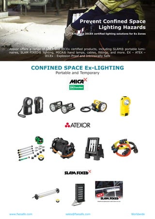 www.fsesafe.com		 		sales@fsesafe.com					Worldwide
Atexor offers a range of ATEX and IECEx certified products, including SLAM® portable lumi-
naires, SLAM FIXED® lighting, MICA® hand lamps, cables, fittings, and more. EX – ATEX –
IECEx : Explosion Proof and Intrinsically Safe
CONFINED SPACE Ex-LIGHTING
Portable and Temporary
Prevent Confined Space
Lighting Hazards
ATEX and IECEX certified lighting solutions for Ex Zones
 