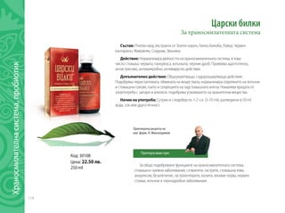 114
За общо подобряване функциите на храносмилателната система,
стомашно-чревни заболявания, стоматити, гастрити, стомашна язва,
анорексия, безапетитие, гастроентерити, колити, лениви черва, нервен
стомах, жлъчни и чернодробни заболявания.
Царски билки
За храносмилателната система
Състав: Пчелен мед, екстракти от Златен корен, Гинко-Билоба, Лайка, Червен
кантарион, Живовляк, Сладник, Звъника.
Действие: Нормализира дейността на храносмилателната система, в това
число стомаха, червата, панкреаса, жлъчката, черния дроб. Проявява адаптогенно,
антистресово, антимикробно, антивирусно действие.
Допълнително действие: Общоукрепващо, съдоразширяващо действие.
Подобрява перисталтиката, обмяната на веществата, нормализира отделянето на жлъчни
и стомашни сокове, както и секрецията на задстомашната жлеза. Намалява вредата от
злоупотреба с цигари и алкохол, подобрява усвояването на хранителни вещества.
Начин на употреба: Сутрин и следобед по 1-2 ч.л. (5-10 ml), разтворени в 50 ml
вода, сок или друга течност.
Код: 30108
Цена: 22.50 лв.
250 ml
Оригинална рецепта на
маг. фарм. Н. Мангалджиев
Препоръчвам при:
Храносмилателнасистема,пробиотик	
 