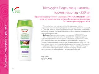 222
Код: 92028
Цена: 14.90 лв.
Tricologica Подсилващ шампоан
против косопад - 250 мл
Професионален резултат с комплекс ФИТОСИНЕРГИЯ (алое
вера, арганово масло и кератин) и витаминен комплекс!
За силна и регенерирана коса!
Активни съставки: алое вера, арганово масло, хидролизиран кератин,
хидролизиран пшеничен протеин, екстракт от камелия, таурин, витаминен комплекс А,
Е, С, Н, В5 и В6, зелен чай, червено грозде, хидролизиран соев протеин, пантенол и др.
Не съдържа: парабени, изкуствени оцветители, SLES и SLS. Деликатно парфюмиран, без
алергени. Клинично тестван.
Действие: Съдържа специалния растителен комплекс ФИТОСИНЕРГИЯ (арган
+ алое + растителен кератин от пшеничен протеин), който подхранва, хидратира
и реструктурира ствола на косъма. Проучен и създаден за поддържане на тънката
коса, която пада или се чупи, възстановява косъма. Комбинира се идеално със
Tricologica Подсилващ лосион против косопад. Витаминен комплекс А, Е, С, Н, В5 и В6 -
ревитализира кожата и косата, подобрявайки функцията на луковицата. Соев протеин
– подобрява метаболизма на луковицата. Таурин –укрепва и подсилва луковицата
и косъма. Зелен чай и червено грозде – стимулират микрокръвообращението.
ФИТОСИНЕРГИЯ - растителен комплекс с реструктуриращо действие.
Косопадистимулираненарастежа
 