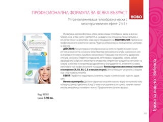 263
Иновативна, високоефективна ултра-овлажняваща гелообразна маска за всички
типове кожа, в това число чувствителна. Създадена със специална грижа за бързо и
лесно постигане на резултати, сравними с процедурите на МЕЗОТЕРАПИЯ, прилагани в
професионалните козметични салони. Чудесна алтернатива на посещенията в центрове
за красота.
ДЕЙСТВИЕ: Концентрирана гелообразна маска, която по професионален начин
регулира влажността на кожата, предотвратява прекомерната загуба на влажност, като
осигурява интензивно и дълбоко овлажняване. Повишава еластичността, здравината
и тонуса на кожата. Перфектно подхранва, регенерира и заздравява кожата, забавя
образуването на бръчки. Моментално отстранява неприятното усещане за стегнатост на
кожата, успокоява и отстранява раздразненията, благодарение на активните съставки,
използвани при професионалните процедури: биохиалуронова киселина и коктейл
от витамини (A, B3, B5, C, E в микрокапсули). Впечатляващите резултати са видими
още след първата употреба.
ЕФЕКТ: Перфектно хидратирана, освежена, гладка и сияйна кожа с чудесен, здрав
цвят.
Начин на употреба: Два пъти седмично нанасяйте маската върху почистената кожа
на лицето, шията и деколтето. След 10 минути отстранете остатъците с памучен тампон
или масажирайки до попиване в кожата. Предназначена за всяка възраст.
Ултра-овлажняваща гелообразна маска с
мезотерапевтичен ефект- 2 x 5 г
ПРОФЕСИОНАЛНА ФОРМУЛА ЗА ВСЯКА ВЪЗРАСТ
Код: 91701
Цена: 3.90 лв.
НОВО
Грижазалицето-Bielenda
 