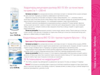 273
Код: 91300
Цена: 16.45 лв.
Код: 91303
Цена: 6.50 лв.
Хидратиращ мицеларен разтвор BIO 7D 30+ за почистване
на грим 3 в 1 – 200 ml
Хидратираща маска BIO 7D 30+ против първите бръчки – 10 g
Активни съставки: био хиалуронова киселина, патентован екстракт от стволови клетки на арган, витамин
B3, уреа, алантоин. Подходящ за нормална, комбинирана и чувствителна кожа.
Идеалното средство за почистване на кожата от грима и замърсяванията - 3 в 1 – използва се вместо
почистващ тоник, почистващ лосион и вода. Именно това е най-голямото предимство на мицеларния разтвор
пред останалите почистващи продукти – не е необходимо измиване с вода след употребата му.
Основният компонент във формулата на мицеларния разтвор са мицелите. Те представляват сферични
частици, които при контакт с кожата се отварят и почистват, както замърсяванията и грима, така и излишния
себум, след което се затварят и кожата остава съвършено почистена и сияеща. Справят се чудесно дори с
водоустойчив грим.
Начин на употреба: Мицеларният разтвор се нанася върху памучен тампон. Лицето може да се почиства
сутрин и вечер, а през деня да се освежава по същия начин. Може да се почиства и околоочния контур, като
дори ще се забави появата на първите бръчки.
Важно! За постигане на най-добър ефект е важно да се използват козметични продукти от една серия, върху
една и съща кожа, през един и същ период, съответно с еднакви активни съставки, а не да се смесват продукти на
различни производители с различен състав.
Едно саше от 10 g се използва за 2 процедури!
Активни съставки: био хиалуронова киселина, патентован екстракт от стволови клетки на арган, ANTIOX,
Kombuchka®, витамин B3, масло от карите (шеа), какаово масло, маслиново масло, глицерин, екстракт от ципа на
червено грозде, токоферол (вит. Е). Подходяща за нормална, комбинирана и чувствителна кожа.
Хидратиращата маска предоставя на кожата дълбока хидратация, намалява първите бръчки, стяга кожата,
намалява порите на кожата, предпазва мазната кожа от блестене, намалява раздразненията и акнето.
Начин на употреба: Маската се нанася 2-3 пъти седмично върху добре почистена кожа на лицето, шията и
деколтето. Оставя се да попие. Ако е нанесено повече, отколкото кожата поема за 10-15 мин, може да се отнеме
с памучен тампон. Едно саше от маската се използва за 2 нанасяния.
95 % повишаване на хидратацията**
** - Тест InVivo, направен под наблюдението на дерматолог при група от 25 жени, за период от 4 седмици.
Грижазалицето-Bielenda
 