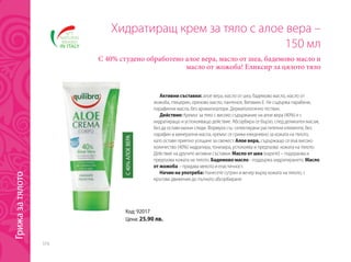 316
Код: 92017
Цена: 25.90 лв.
Хидратиращ крем за тяло с алое вера –
150 мл
С 40% студено обработено алое вера, масло от шеа, бадемово масло и
масло от жожоба! Еликсир за цялото тяло
Активни съставки: алое вера, масло от шеа, бадемово масло, масло от
жожоба, глицерин, оризово масло, пантенол, Витамин Е. Не съдържа парабени,
парафинни масла, без ароматизатори. Дерматологично тестван.
Действие: Кремът за тяло с високо съдържание на алое вера (40%) е с
хидратиращо и успокояващо действие. Абсорбира се бързо, след деликатен масаж,
без да оставя мазни следи. Формула със селектирани растителни елементи, без
парафин и минерални масла, кремът се грижи ежедневно за кожата на тялото,
като оставя приятно усещане за свежест. Алое вера, съдържащо се във високо
количество (40%) хидратира, тонизира, успокоява и предпазва кожата на тялото.
Действие на другите активни съставки: Масло от шеа (карите) – подхранва и
предпазва кожата на тялото. Бадемово масло - поддържа хидратирането. Масло
от жожоба – придава мекота и еластичност.
Начин на употреба: Нанесете сутрин и вечер върху кожата на тялото, с
кръгови движения до пълното абсорбиране.
С40%АЛОЕВЕРА
Грижазатялото
 