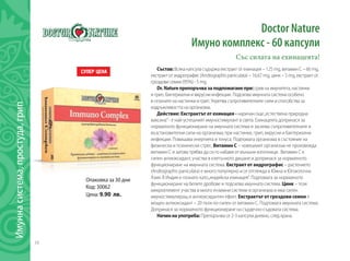 34
Имуннасистема,простуда,грип
Doctor Nature
Имуно комплекс - 60 капсули
Със силата на ехинацеята!
Състав: Всяка капсула съдържа екстракт от ехинацея – 125 mg, витамин С – 66 mg,
екстракт от андрографис (Andrographis paniculata) – 16,67 mg, цинк – 5 mg, екстракт от
гроздови семки (95%) - 5 mg.
Dr.Natureпрепоръчвазаподпомаганепри:срив на имунитета, настинки
и грип, бактериални и вирусни инфекции. Подсилва имунната система особено
в сезоните на настинки и грип. Укрепва съпротивителните сили и способства за
издръжливостта на организма.
Действие: Екстрактът от ехинацея - наричан още„естествена природна
ваксина”- е най-успешният имуностимулант в света. Ехинацеята допринася за
нормалното функциониране на имунната система и засилва съпротивителните и
възстановителни сили на организма; при настинки, грип, вирусни и бактериални
инфекции. Повишава енергията и тонуса. Подпомага организма в състояние на
физически и психически стрес. Витамин С – човешкият организъм не произвежда
витамин С и затова трябва да си го набавя от външни източници. Витамин С е
силен антиоксидант, участва в клетъчното дишане и допринася за нормалното
функциониране на имунната система. Екстракт от андрографис – растението
(Andrographis paniculata) е много популярно и се отглежда в Южна и Югоизточна
Азия. В Индия е познато като„индийска ехинацея“. Подпомага за нормалното
функциониране на белите дробове и подсилва имунната система. Цинк – този
микроелемент участва в много ензимни системи в организма и има силен
имуностимулиращ и антиоксидантен ефект. Екстрактът от гроздови семки е
мощен антиоксидант – 20 пъти по-силен от витамин С. Подпомага имунната система.
Допринася за нормалното функциониране на сърдечно-съдовата система.
Начиннаупотреба: Препоръчва се 2-3 капсули дневно, след храна.
Опаковка за 30 дни
Код: 30062
Цена: 9.90 лв.
 