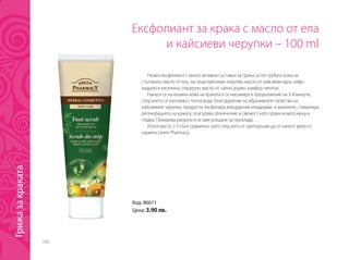 340
Ексфолиант за крака с масло от ела
и кайсиеви черупки – 100 ml
Нежен ексфолиант с много активни съставки за грижа за по-грубата кожа на
стъпалата: масло от ела, частици кайсиеви черупки, масло от кайсиеви ядки, алфа-
хидрокси киселина, глицерин, масло от чаено дърво, камфор, ментол.
Нанася се на влажна кожа на краката и се масажира в продължение на 3-4 минути,
след което се изплаква с топла вода. Благодарение на абразивните свойства на
кайсиевите черупки, продуктът ексфолира втвърдения епидермис и мазолите, стимулира
регенерацията на кожата, осигурява облекчение и свежест, като прави кожата мека и
гладка. Премахва умората и оставя усещане за прохлада.
Използва се 2-3 пъти седмично, като след него се препоръчва да се нанесе крем от
серията Green Pharmacy.
Код: 86611
Цена: 3.90 лв.
Грижазакраката
 