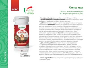 72
Задецата
НОВО
Сикуро кидс
Всяко драже съдържа: ехинацея (сух екстракт) 18mg; цинк - 1,5mg
Equilibra препоръчва за подпомагане при: подпомагане имунната система и
устойчивостта на инфекции при децата, при простуда и грип.
Действие: Специално създаден с приятен вкус, продуктът ефективно подкрепя
детския имунитет. Ехинацеята е един от най-добрите природни имуностимулатори
за детския организъм и естествен антибиотик. Притежава противовирусни,
противовъзпалителни и регенеративни свойства. Ефективно успокоява възпаления
на горните дихателни пътища и кашлици. Действа възстановяващо при инфекции,
грип, чести боледувания при децата. Стимулира съпротивителните сили и
устойчивостта на детския организъм. Цинкът е важен микроелемент, свързан с
активността на имунната система. Участва в състава на редица ензимни системи,
които укрепват лигавиците и намаляват риска от вирусни и простудни заболявания.
Подпомага образуването на имуноглобулините - белтъците, които се грижат за
изграждане на антитела, повишава активността на Т-лимфоцитите, които унищожават
вирусите и бактериите. Особено важен за превенция на вирусни инфекции.
Допълнително действие: Ехинацеята стимулира производството на
Т и В-лимфоцити, подпомага тяхната имуноактивност, активира синтеза на
интерферон. Повишава биологичния капацитет на патоген-поглъщащите клетки,
наречени макрофаги. Цинкът е особено важен за растежа и развитието на детския
организъм. Той участва в състава на голяма група ензими, хормони и витамини,
които обезпечават базови жизнени процеси в организма свързани с процесите
на кръвотворене, клетъчно делене, синтез на ДНК и РНК, регулация на клетъчния
имунитет, синтеза на храносмилателни еними, растежа на костите и ноктите и мн.др.
Начин на употреба: Деца от 3-4 години по 2 дражета дневно, деца над 5 години
- до 4 дражета дневно.
Вкусна и полезна формула!
№1 имуностимулант за деца
Код: 30254
Цена: 24.60 лв.
40 дражета
 