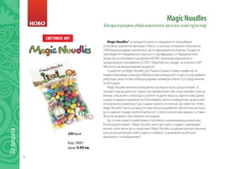 76
Задецата
Magic Nuudles
Биоразградим образователен детски конструктор
Magic Nuudles® са продукти, които са направени от най-добрите
естествени царевични пръчици в САЩ и са напълно натурални и безопасни,
100% биоразградими, екологично чисти образователни играчки. Продуктът
притежава пет Американски патента и е сертифициран от Американското
общество на изпитване и материали (ASTM), притежава европейски и
международни сертификати CE, EN71 (Европейски стандарт за играчки) и BPI
(Института за биоразградими продукти).
Създателят на Magic Nuudles, Д-р Рамани Нараян е виден професор по
Химия и Биохимия, инженер в Мичиганския университет и един от най-добрите
работещи учени по био и биоразградими полимери в областта в продължение
на 30 години.
Magic Nuudles включва разноцветни пръчици и когато децата играят, се
нуждаят само да докоснат нудълса до овлажнената гъба, за да направят края му
лепкав, след което с лекота да го залепят за други нудълси, хартия, кожа, дрехи
и дори огледални повърхности. Използвайки своето въображение, децата имат
неограничена възможност да създават каквото си поискат. До известна степен
Magic Nuudles® могат да заместят пластелина и дървените кубчета или напълно
да ги заменят, поради своята безопасност и липса на всякакви вредни съставки
(безопасни дори и при неволно поглъщане).
Да се учим, докато изработваме е популярна, новоизникваща концепция.
Когато децата играят с Magic Nuudles, могат да строят, създават и декорират
всичко, което могат да си представят. Magic Nuudles са широко разпространени,
като ръчни материали, който чудесно спомагат за развиване на детската
креативност и въображение.*
200 броя
Код: 18001
Цена: 9.99 лв.
ÑÂÅÒÎÂÅÍ ÕÈÒ
НОВО
 