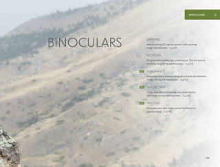 109
BINOCULARS
BINOCULARS Award winning ED optical systems with stunning
image reproduction.
SAPPHIRE
ED glass and excellent light transmission. You are sure to
be blown away by the performance.
FRONTIER
Advanced optical systems designed to battle the elements.
Tough, strong and waterproof.
ENDURANCE
Crisp, clear optics exceeding your expectations.
Get closer to your environment.
NATURE-TREK
Maximize your view. Value and performance are
standard issue.
VANTAGE
p.110
p.116
p.124
p.132
p.140
NEW
NEW
NEW
 