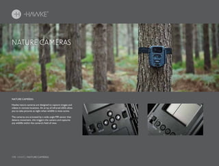 170 HAWKE / NATURE CAMERAS
NATURE CAMERAS
Hawke nature cameras are designed to capture images and
videos in remote locations. An array of infrared LEDs allow
you to take pictures at night when wildlife is most active.
The cameras are activated by a wide angle PIR sensor that
detects movement, this triggers the camera and captures
any wildlife within the camera’s field of view.
NATURE CAMERAS
 