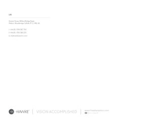 Avocet House, Wilford Bridge Road,
Melton, Woodbridge, Suffolk, IP12 1RB, UK
t: +44 (0) 1394 387 762
f: +44 (0) 1394 386 255
e: uk@hawkeoptics.com
UK
 