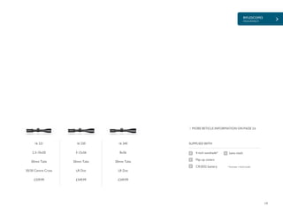 RIFLESCOPES
ENDURANCE
19
£339.99 £349.99 £249.99
SUPPLIED WITH
Lens cloth4 inch sunshade*
Flip-up covers
CR2032 battery
MORE RETICLE INFORMATION ON PAGE 24
* Excludes 1-4x24 model.
16 221
2.5-10x50
30mm Tube
30/30 Centre Cross
16 230
3-12x56
30mm Tube
LR Dot
16 240
8x56
30mm Tube
LR Dot
 