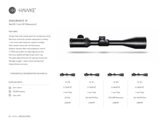 20 HAWKE / RIFLESCOPES
£259.99 £259.99 £289.99 £289.99
SUPPLIED WITH
Lens covers
CR2032 battery
Lens cloth
16 layer fully multi-coated optics for exceptional clarity
Side focus control for parallax adjustment to infinity
1 inch mono-tube chassis for superior strength
Glass etched reticle with red illumination
Stepless rheostat offers total brightness control
¼ MOA low profile ‘no-snag’ fingertip turrets
Fast focus eyebell and high torque zoom ring
Threaded objective/ocular for optional accessories
Nitrogen purged – water, shock and fog proof
Hawke lifetime warranty
FEATURES
Red IR | 1 Inch | SF | Waterproof
MORE RETICLE INFORMATION ON PAGE 24
ENDURANCE SF
16 150
5-15x50 SF
1 Inch Tube
LR Dot
16 151
5-15x50 SF
1 Inch Tube
10x Half Mil Dot
16 160
6-18x50 SF
1 Inch Tube
.223/.308 Marksman
16 161
6-18x50 SF
1 Inch Tube
10x Half Mil Dot
 