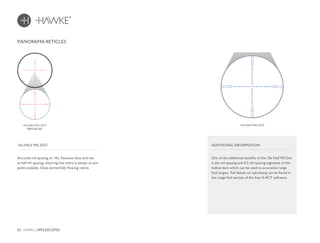 32 HAWKE / RIFLESCOPES
PANORAMA RETICLES
Accurate mil spacing on 10x. Features dots and ties
at half mil spacing, ensuring that there is always an aim
point available. Glass etched fully floating reticle.
10x HALF MIL DOT
10x HALF MIL DOT
One of the additional benefits of the 10x Half Mil Dot
is the mil spacing and 0.2 mil spacing segments of the
hollow bars which can be used to accurately range
find targets. Full details on calculating can be found in
the range find section of the free X-ACT software.
ADDITIONAL INFORMATION
10x HALF MIL DOT
(RED/BLUE)
 