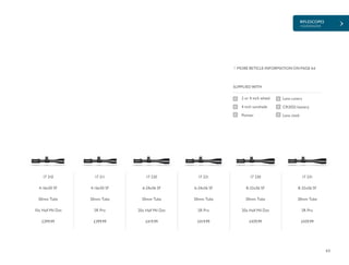 RIFLESCOPES
+SIDEWINDER
63
£399.99 £399.99 £419.99 £419.99 £439.99 £439.99
MORE RETICLE INFORMATION ON PAGE 64
2 or 4 inch wheel
4 inch sunshade
Pointer
SUPPLIED WITH
Lens covers
CR2032 battery
Lens cloth
17 210
4-16x50 SF
30mm Tube
10x Half Mil Dot
17 211
4-16x50 SF
30mm Tube
SR Pro
17 220
6-24x56 SF
30mm Tube
20x Half Mil Dot
17 221
6-24x56 SF
30mm Tube
SR Pro
17 230
8-32x56 SF
30mm Tube
20x Half Mil Dot
17 231
8-32x56 SF
30mm Tube
SR Pro
 