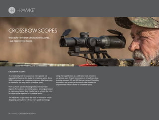 76 HAWKE / CROSSBOW SCOPES
CROSSBOW SCOPES
WE DIDN’T INVENT CROSSBOW SCOPES…
…WE PERFECTED THEM.
As crossbows grow in acceptance, more people are
exposed to Hawke as the leader in crossbow optics. Since
2008, customers and crossbow companies alike have come
to Hawke for the very best in crossbow optics.
From a chassis specifically designed to withstand the
rigours of crossbows, to reticle systems almost guaranteed
to make you a better shot, Hawke has re-written the rules
for what can be expected of crossbow optics.
The XB30 Pro scope makes the most of innovative reticle
designs by pairing them with our vari-speed technology.
CROSSBOW SCOPES
Using the magnification as a calibration tool, shooters
can achieve even 10 yard increments on virtually any bow
shooting between 215 and 450 feet per second. Flexibility,
innovation, and proven performance make Hawke the
unquestioned industry leader in crossbow optics.
 