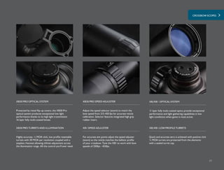 CROSSBOW SCOPES
77
Protected by metal flip-up covers, the XB30 Pro
optical system produces exceptional low light
performance thanks to its high light transmission
16 layer fully multi-coated lenses.
Adjust the speed selector (zoom) to match the
bow speed from 215-450 fps for accurate reticle
calibration. Selector features integrated high grip
rubber insert.
XB30 PRO OPTICAL SYSTEM XB30 PRO SPEED ADJUSTER
11 layer fully multi-coated optics provide exceptional
performance and light gathering capabilities in low
light conditions when game is most active.
XB/XB1 OPTICAL SYSTEM
Highly accurate, ½ MOA click, low profile resettable
turrets with 30 MOA per revolution coupled with a
stepless rheostat allowing infinite adjustment across
the illumination range. All the control you’ll ever need.
For accurate aim points adjust the speed adjuster
(zoom) so the reticle matches the ballistic profile
of your crossbow. Tune the XB1 to work with bow
speeds of 250fps - 425fps.
XB30 PRO TURRETS AND ILLUMINATION XB1 SPEED ADJUSTER
Quick and accurate zero is achieved with positive click
½ MOA turrets are protected from the elements
with a sealed turret cap.
XB/XB1 LOW PROFILE TURRETS
 