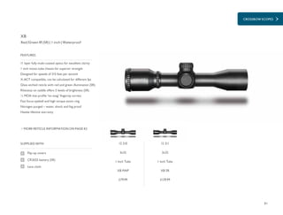CROSSBOW SCOPES
81
£129.99£79.99
11 layer fully multi-coated optics for excellent clarity
1 inch mono-tube chassis for superior strength
Designed for speeds of 315 feet per second
X-ACT compatible, can be calculated for different fps
Glass etched reticle with red and green illumination (SR)
Rheostat on saddle offers 5 levels of brightness (SR)
½ MOA low profile ‘no-snag’ fingertip turrets
Fast focus eyebell and high torque zoom ring
Nitrogen purged – water, shock and fog proof
Hawke lifetime warranty
FEATURES
Red/Green IR (SR) | 1 inch | Waterproof
MORE RETICLE INFORMATION ON PAGE 82
SUPPLIED WITH
Flip-up covers
CR2032 battery (SR)
Lens cloth
XB
12 211
3x32
1 Inch Tube
XB SR
12 210
3x32
1 Inch Tube
XB MAP
 