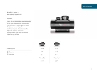 RED DOT SIGHTS
89
£49.99 £49.99
SUPPLIED WITH
Batteries
Lens cloth
5 MOA red and green dot with 5 levels of brightness
25 layer multi-coated optics for maximum clarity
Integrated mounts – ready straight from the box
Parallax error free from 10yds/9m
Ideal for use on pistols, ARs and hunting rifles
High quality aluminium construction
Nitrogen purged – water, shock and fog proof
Hawke two year warranty
FEATURES
RED DOT SIGHTS
Red/Green IR | Waterproof
12 120
1x30
30mm
9-11mm Rail
12 121
1x30
30mm
Weaver Rail
 