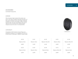 93
ACCESSORIES
£21.99£20.99 £21.99 £23.99 £23.99
£23.99 £23.99 £24.99 £24.99 £26.99
When shooting in bright conditions like sunshine, over
snow or over water, sunshades reduce glare and help to cut
down internal reflections. Due to their design, honeycomb
sunshades are a fraction of the length of regular sunshades,
only 9mm deep. The other key advantage is they stop any
reflections from the objective lens reaching the game,
making the scope more covert in a hunting situation.
OVERVIEW
Compatible with 2015 collection onwards. Please note,
honeycomb sunshades are not compatible with Frontier 30
SF and Frontier 30 riflescopes or XB/XB1 crossbow scopes.
COMPATIBILITY
ACCESSORIES
Sunshades Honeycomb
62 101
Objective: 32mm
62 100
Objective: 24mm
62 102
Objective: 32mm AO
62 103
Objective: 40mm
62 104
Objective: 40mm AO
62 105
Objective: 42mm
62 107
Objective: 44mm
62 109
Objective: 50mm
62 110
Objective: 50mm AO
62 112
Objective: 56mm
 