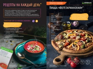 ТЕСТО:
ТВОРОГ (2–9%) — 100 Г
ФОРМУЛА 1 «ВЕЧЕРНИЙ КОКТЕЙЛЬ» —
8 М.Л.
ЯЙЦО — 2 ШТ.
СОЛЬ, ПЕРЕЦ, БАЗИЛИК ПО ВКУСУ
СОУС:
ТОМАТНЫЙ СУП HERBALIFE — 2 М.Л.
ВОДА — 50 МЛ
ФОРМУЛА 3 — 1 М . Л .
ЧЕСНОК, БАЗИЛИК ИЛИ ПЕСТО —
1 ЛОЖКА
СЫР — 4 0 Г
НАЧИНКА:
ЛУК РЕПЧАТЫЙ — 20 Г
ШАМПИНЬОНЫ, БРОККОЛИ,
БОЛГАРСКИЙ ПЕРЕЦ — ПО 30 Г
ПОМИДОР — 50 Г
Пицца «Вегетарианская»*
Смешать ингредиенты для теста.
Раскатать его, смазать соусом,
выложить начинку. Запекать
при 180 градусах 10–15 минут.
827,2
ккал
81,4 г
белков
31,8 г
жиров
52 г
углеводов
566
граммов
Томатный суп со вкусом базилика
•	 Изысканный вкус: сочные томаты
и аромат пряного базилика
•	 Содержит инулин – пребиотическую
клетчатку
•	 Богат белком и пищевыми
волокнами для поддержания чувства
сытости
Упаковка 672 г, в 1 упаковке 21 порция
#0155
Вкусный и полезный овощной суп,
который помогает эффективно
контролировать вес
рецепты на каждый день*
ПОЛУЧАТЬ УДОВОЛЬСТВИЕ ОТ ЕДЫ И НЕ БЕСПОКОИТЬСЯ
О ЛИШНЕМ ВЕСЕ — ПРОЩЕ ПРОСТОГО! ИСПОЛЬЗУЙТЕ
ПРОДУКТЫ HERBALIFE В СВОИХ КУЛИНАРНЫХ
ЭКСПЕРИМЕНТАХ, ЧТОБЫ РАЗДЕЛИТЬ РАДОСТЬ ЗДОРОВОГО
ПИТАНИЯ И НАТУРАЛЬНУЮ ПОЛЬЗУ СО СВОИМИ БЛИЗКИМИ
Просто и вкусно
*Свойства продукта могут меняться в случае,
если его приготовление будет отлично от способа,
указанного на этикетке.
*Свойства продукта могут меняться в случае,
если его приготовление будет отлично от способа,
указанного на этикетке.
4544
 