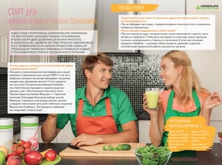 Старт дня:
АЛЕКСЕЙ ЯГУДИН И ТАТЬЯНА ТОТЬМЯНИНА
– Как вам удается совмещать активный рабочий график
и уделять время семье?
– Все дело в организованном распорядке дня, нашей
энергии и стремлении жить на все 100%! У нас есть
традиции, которые мы всегда соблюдаем, например
каждое утро завтракаем вместе. С того момента,
как мы стали Посланниками бренда Herbalife,
мы ответственно подходим к нашему рациону:
завтрак у нас с Растительным Напитком Алоэ,
Протеиновым коктейлем Формула 1 и Травяным
напитком. Благодаря большому выбору вкусов
Формулы 1 завтраки у нас всегда разные, причем
у каждого члена семьи есть свой любимый, например
Ваниль или Клубника . Эти продукты заряжают
нас энергией с самого утра!
– Существуют ли еще какие-то принципы здорового образа жизни, которых
вы придерживаетесь?
– Мы не забываем про отдых, стараемся вовремя ложиться спать и правильно
питаемся в течение дня.
– Каким образом поддерживаете себя в тонусе?
– Мы постоянно на льду и на репетициях, много занимаемся спортом, часто
летаем на самолетах. Чтобы быть все время на позитиве, нужна гармония
в жизни, а она начинается с баланса в организме. В этом нам помогают
продукты Herbalife — улучшают обмен веществ, заряжают энергией,
способствуют правильной работе внутренних органов.
ИЗВЕСТНЫЕ СПОРТСМЕНЫ, ОЛИМПИЙСКИЕ ЧЕМПИОНЫ
ПО ФИГУРНОМУ КАТАНИЮ ТАТЬЯНА ТОТЬМЯНИНА
И АЛЕКСЕЙ ЯГУДИН ДОБИЛИСЬ В ЖИЗНИ МНОГОГО,
И, КАЗАЛОСЬ БЫ, УДИВИТЬ ИХ ПРАКТИЧЕСКИ НЕВОЗМОЖНО.
НО С ПОЯВЛЕНИЕМ В ИХ ЖИЗНИ ПРОДУКТОВ HERBALIFE
ПРОИЗОШЛИ ПРИЯТНЫЕ ПЕРЕМЕНЫ И ПОЯВИЛСЯ НОВЫЙ
ПУТЬ РАЗВИТИЯ В СТОРОНУ ОСОЗНАННОГО ПИТАНИЯ
#ЗАБОТАОГЛАВНОМ
Протеиновый
коктейль Формула 1
Дыня #2793
Маракуйя #0946
Клубника #0143
Шоколад #0142
Крем-брюле
#0940
Ваниль #0141
Капучино #1171
Пина колада
#0950
Шоколадное
печенье #0146
Звезды любят
98
 