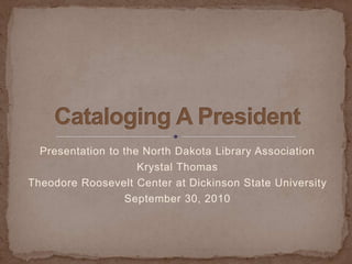 Presentation to the North Dakota Library Association Krystal Thomas Theodore Roosevelt Center at Dickinson State University September 30, 2010 Cataloging A President 