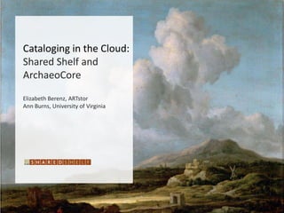 Cataloging in the Cloud:
Shared Shelf and
ArchaeoCore

Elizabeth Berenz, ARTstor
Ann Burns, University of Virginia
 