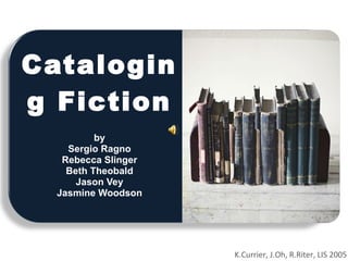 Cataloging Fiction by Sergio Ragno Rebecca Slinger Beth Theobald Jason Vey Jasmine Woodson K.Currier, J.Oh, R.Riter, LIS 2005 
