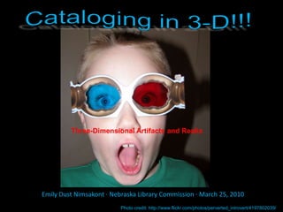 Cataloging in 3-D!!! Three-Dimensional Artifacts and Realia Emily Dust Nimsakont ∙ Nebraska Library Commission ∙ March 25, 2010 Photo credit: http://www.flickr.com/photos/perverted_introvert/4197802039/ 