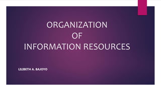 ORGANIZATION
OF
INFORMATION RESOURCES
LILIBETH A. BAJOYO
 