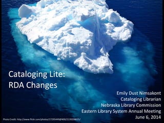 Cataloging Lite:
RDA Changes
Emily Dust Nimsakont
Cataloging Librarian
Nebraska Library Commission
Eastern Library System Annual Meeting
June 6, 2014Photo Credit: http://www.flickr.com/photos/17295449@N00/2139208615/
 